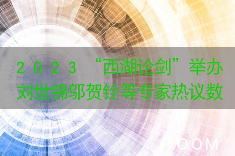 热点舆情 - 2023“西湖论剑”举办刘世锦邬贺铨等专家热议数字安全
