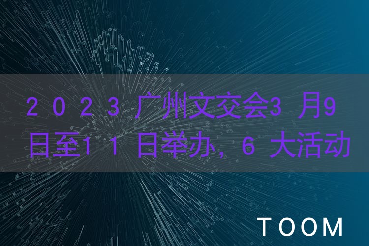 【事件分析】2023广州文交会3月9日至11日举办，6大活动将亮相