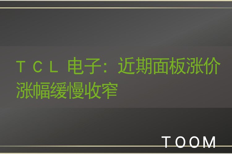 TCL电子：近期面板涨价涨幅缓慢收窄