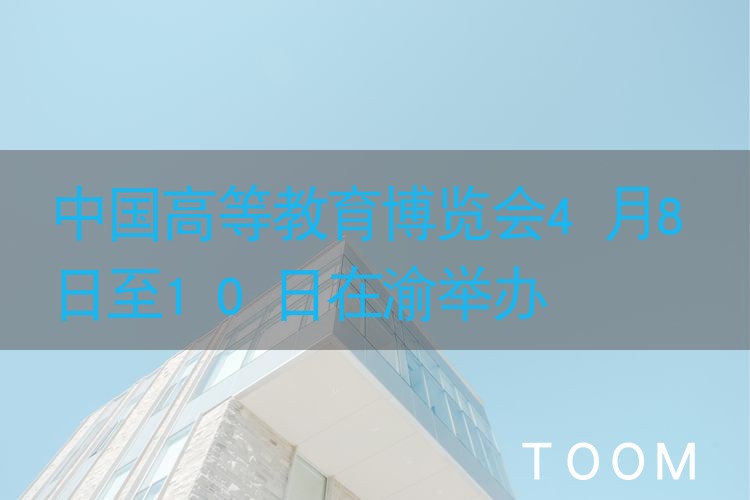 【舆情监测分析】中国高等教育博览会4月8日至10日在渝举办