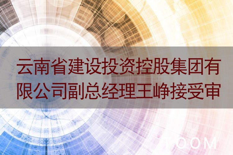 热点舆情报告：云南省建设投资控股集团有限公司副总经理王峥接受审查调查