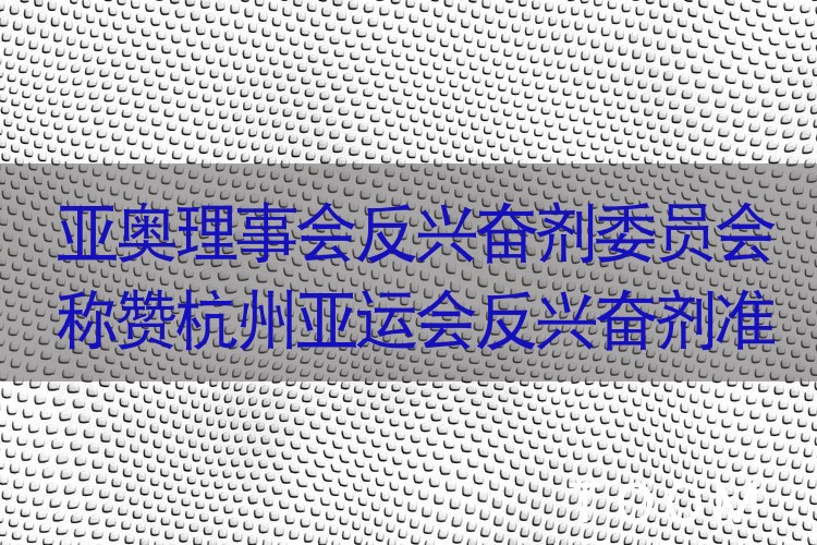 亚奥理事会反兴奋剂委员会称赞杭州亚运会反兴奋剂准备工作