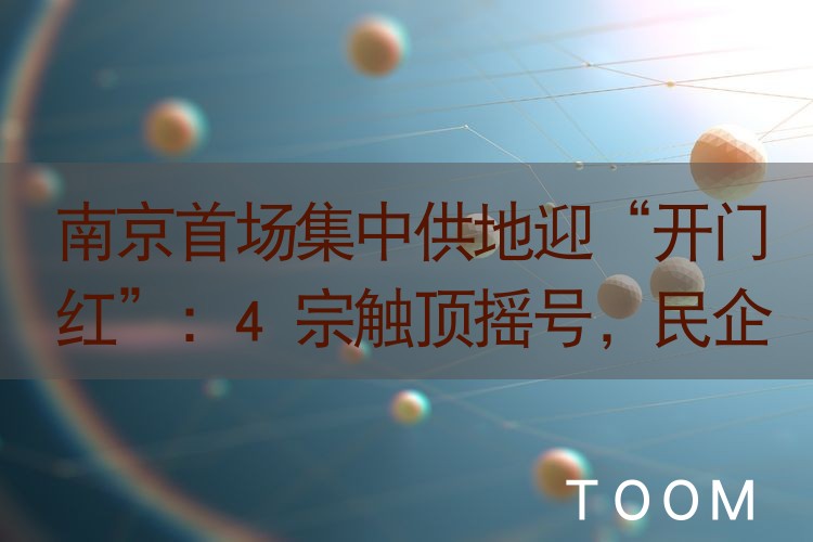 【事件舆情分析】南京首场集中供地迎“开门红”：4宗触顶摇号，民企伟星夺下“地王”