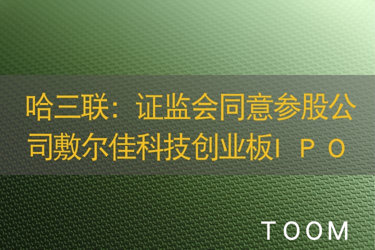 哈三联：证监会同意参股公司敷尔佳科技创业板IPO注册申请