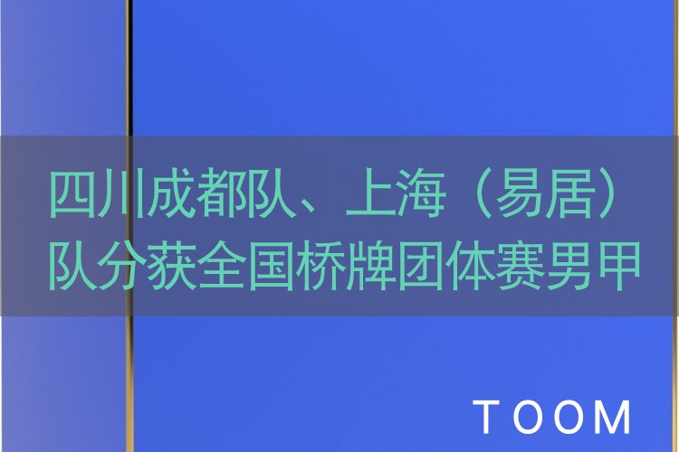 【舆情监测热点】四川成都队、上海（易居）队分获全国桥牌团体赛男甲、女甲冠军