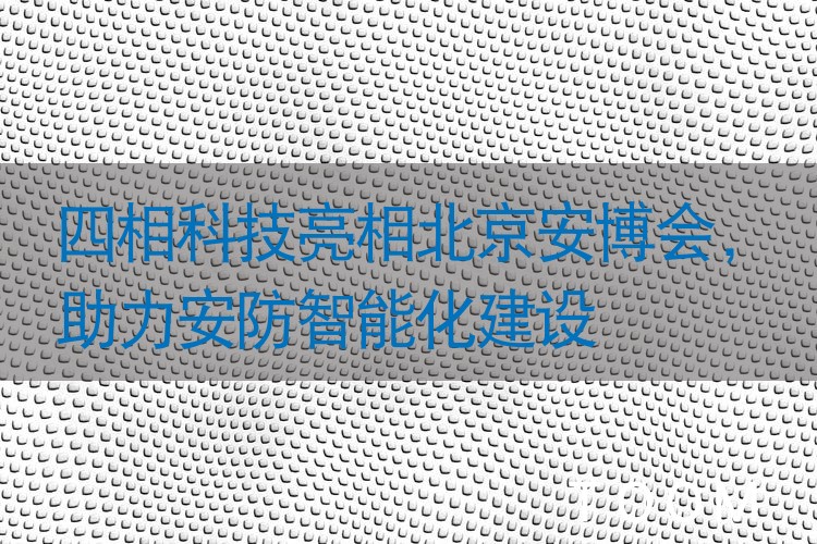 【网络舆情热点】四相科技亮相北京安博会，助力安防智能化建设