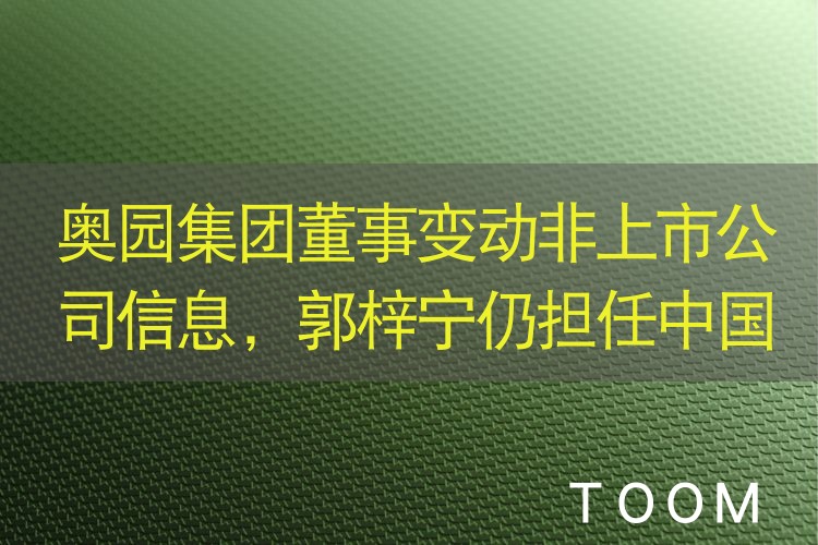 奥园集团董事变动非上市公司信息，郭梓宁仍担任中国奥园主席