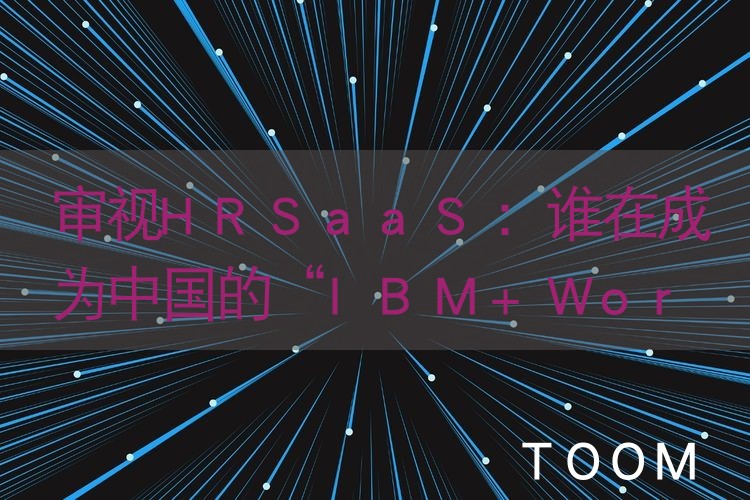 【舆情监测热点】审视HRSaaS：谁在成为中国的“IBM+Workday”