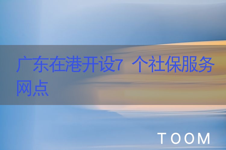网络舆情分析：广东在港开设7个社保服务网点