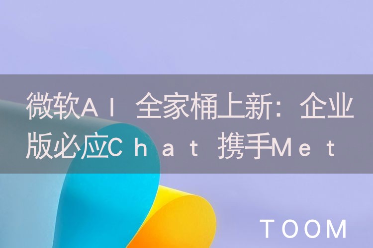 微软AI全家桶上新：企业版必应Chat携手Meta首发Llama2