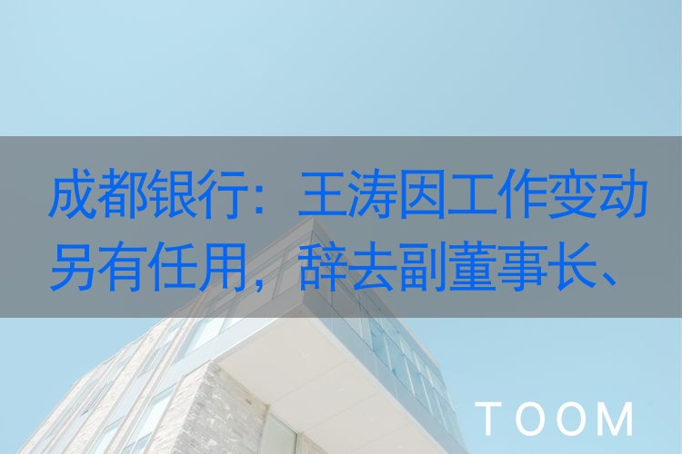 成都银行：王涛因工作变动另有任用，辞去副董事长、行长等职务