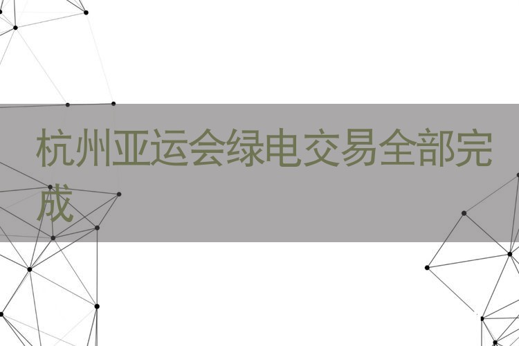 网络舆情分析：杭州亚运会绿电交易全部完成