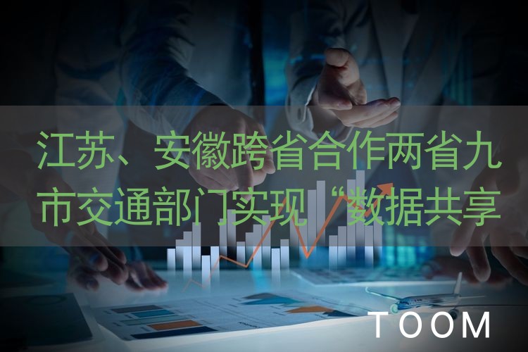 【事件分析】江苏、安徽跨省合作两省九市交通部门实现“数据共享监督共促”