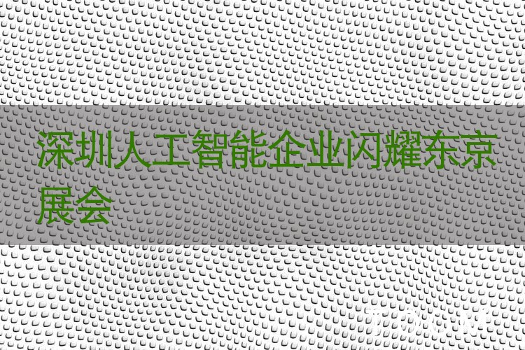 【舆情监测热点】深圳人工智能企业闪耀东京展会