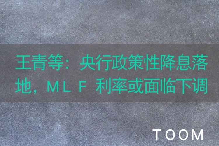 王青等：央行政策性降息落地，MLF利率或面临下调