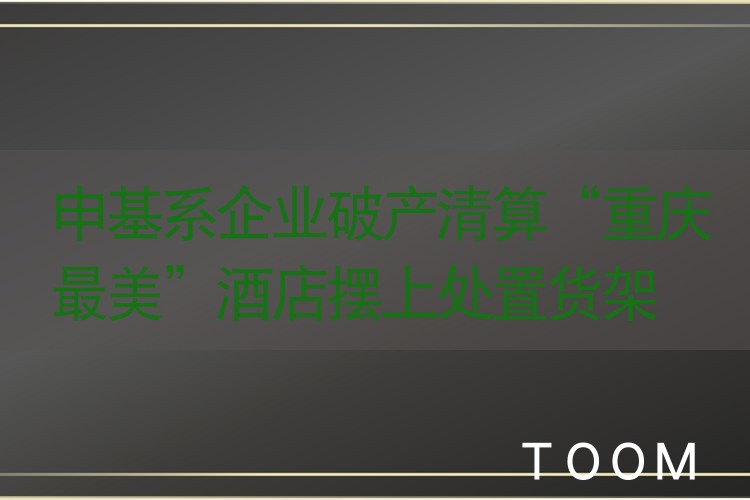 申基系企业破产清算“重庆最美”酒店摆上处置货架