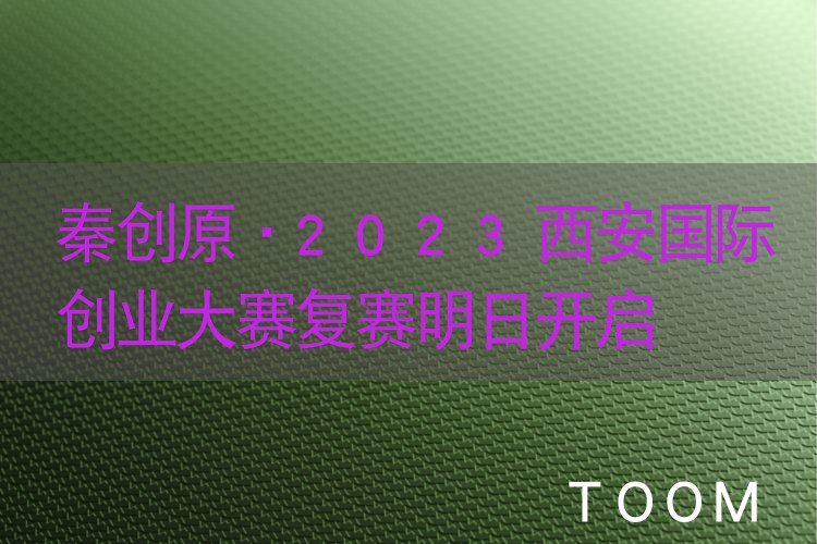 秦创原•2023西安国际创业大赛复赛明日开启