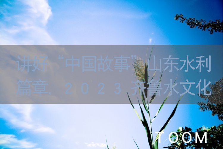 讲好“中国故事”山东水利篇章,2023齐鲁水文化论坛在济开幕