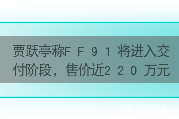 贾跃亭称FF91将进入交付阶段，售价近220万元，法拉第未来FF91商标申请已无效