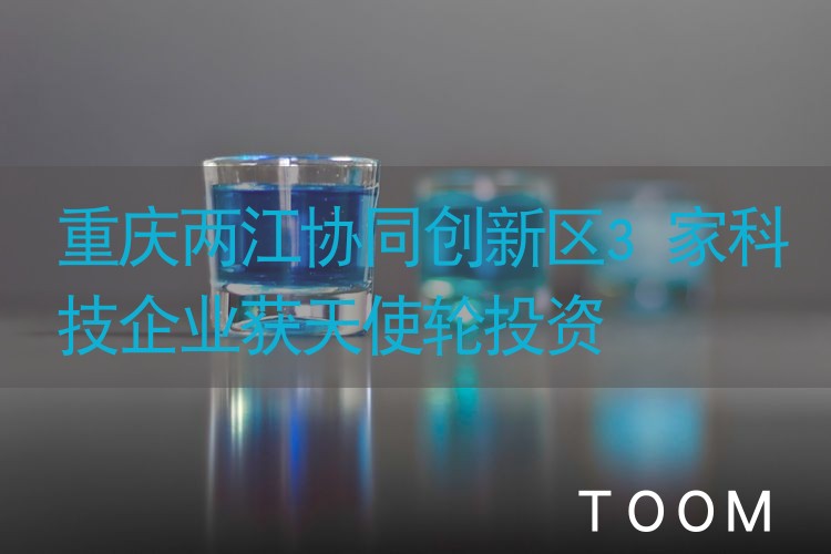 重庆两江协同创新区3家科技企业获天使轮投资