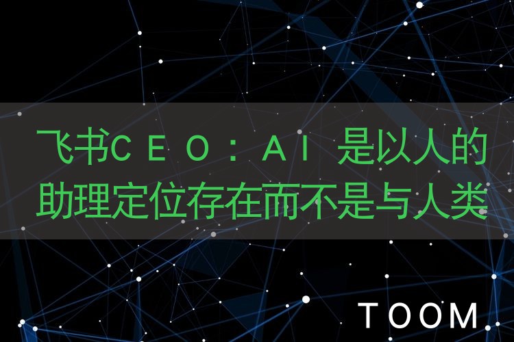 飞书CEO：AI是以人的助理定位存在而不是与人类内卷